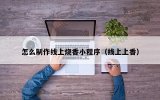 梨树县怎么制作线上烧香小程序（线上上香）