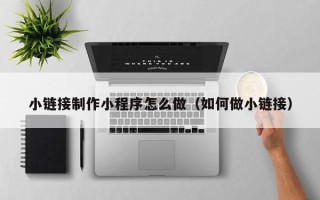 梨树县小链接制作小程序怎么做（如何做小链接）