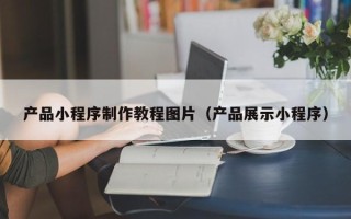 梨树县产品小程序制作教程图片（产品展示小程序）
