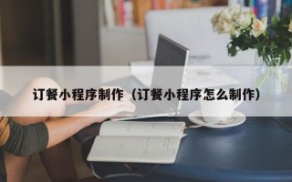 梨树县订餐小程序制作（订餐小程序怎么制作）