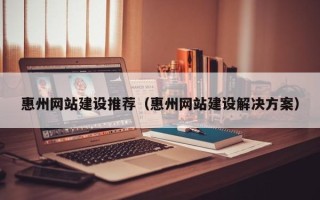 梨树县惠州网站建设推荐（惠州网站建设解决方案）