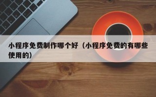 梨树县小程序免费制作哪个好（小程序免费的有哪些使用的）