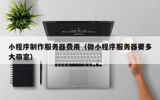 梨树县小程序制作服务器费用（做小程序服务器要多大带宽）