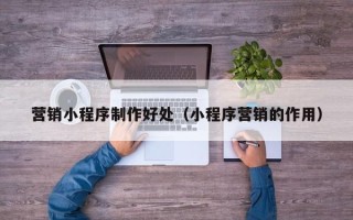 梨树县营销小程序制作好处（小程序营销的作用）