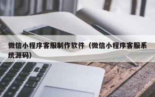 梨树县微信小程序客服制作软件（微信小程序客服系统源码）