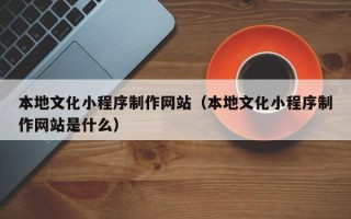 梨树县本地文化小程序制作网站（本地文化小程序制作网站是什么）