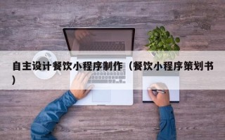 梨树县自主设计餐饮小程序制作（餐饮小程序策划书）