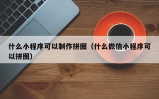 梨树县什么小程序可以制作拼图（什么微信小程序可以拼图）