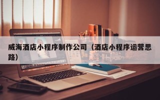 梨树县威海酒店小程序制作公司（酒店小程序运营思路）