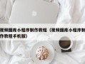 梨树县视频图库小程序制作教程（视频图库小程序制作教程手机版）