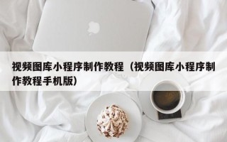 梨树县视频图库小程序制作教程（视频图库小程序制作教程手机版）