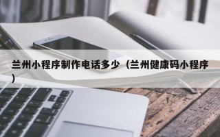 梨树县兰州小程序制作电话多少（兰州健康码小程序）