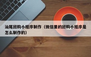 梨树县汕尾团购小程序制作（微信里的团购小程序是怎么制作的）