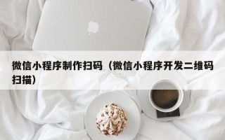 梨树县微信小程序制作扫码（微信小程序开发二维码扫描）