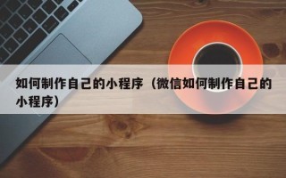 梨树县如何制作自己的小程序（微信如何制作自己的小程序）