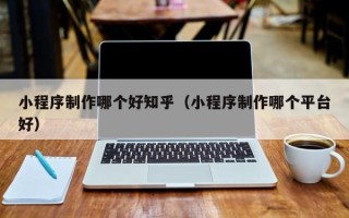 梨树县小程序制作哪个好知乎（小程序制作哪个平台好）